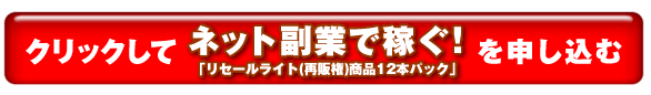 クリックして「リセールライト(再販権)商品12本セット」を申し込む クリックして「リセールライト(再販権)商品12本セット」を申し込む
